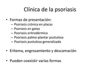 Clínica de la psoriasis
• Formas de presentación:
– Psoriasis crónica en placas
– Psoriasis en gotas
– Psoriasis eritrodér...