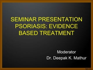SEMINAR PRESENTATION
PSORIASIS: EVIDENCE
BASED TREATMENT
Moderator
Dr. Deepak K. Mathur

 