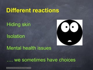 Different reactions
Hiding skin
Isolation
Mental health issues
…. we sometimes have choices
Shocked by Aha-Soft from The Noun Project

 