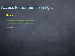 Access to treatment is a right
Costs
Public health system spending limitations
Medical insurance selection of treatment
Transport

 