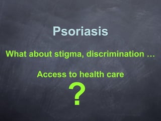 Psoriasis
What about stigma, discrimination …
Access to health care

?

 