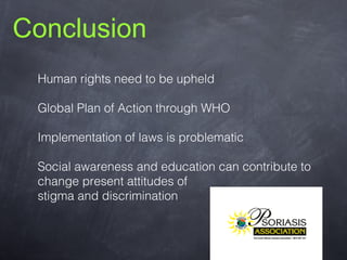 Conclusion
Human rights need to be upheld
Global Plan of Action through WHO
Implementation of laws is problematic
Social awareness and education can contribute to
change present attitudes of
stigma and discrimination

 