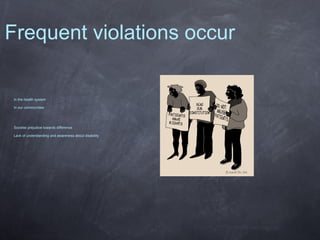 Frequent violations occur

In the health system
In our communities

Societal prejudice towards difference
Lack of understanding and awareness about disability

 