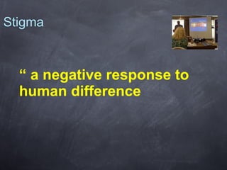 Stigma

“ a negative response to
human difference

 