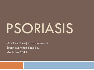 PSORIASIS ¿Cuál es el mejor tratamiento ? Susan Martínez Lozada. Medicina 2011 