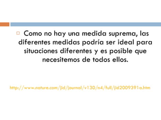   Como no hay una medida suprema, las diferentes medidas podría ser ideal para situaciones diferentes y es posible que necesitemos de todos ellos. http://www.nature.com/jid/journal/v130/n4/full/jid2009391a.html 