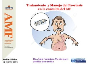 1
Tratamiento y Manejo del Psoriasis
en la consulta del MF
Dr. Juan Francisco Menárguez
Médico de Familia
Sesión Clínica
15-marzo-2106
 