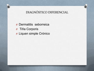 DIAGNÓSTICO DIFERENCIAL

O Dermatitis seborreica
O Tiña Corporis
O Liquen simple Crónico

 