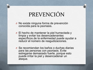 PREVENCIÓN
O No existe ninguna forma de prevención

conocida para la psoriasis.
O El hecho de mantener la piel humectada y...
