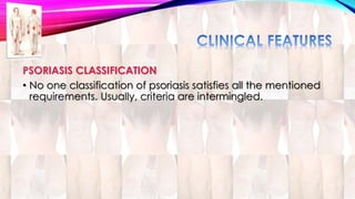 PSORIASIS CLASSIFICATION 
• No one classification of psoriasis satisfies all the mentioned 
requirements. Usually, criteria are intermingled. 
 