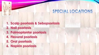 1. Scalp psoriasis & Sebopsoriasis 
2. Nail psoriasis 
3. Palmoplantar psoriasis 
4. Flexural psoriasis 
5. Oral psoriasis 
6. Napkin psoriasis 
 