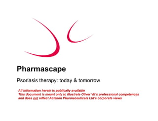 Pharmascape
Psoriasis therapy: today & tomorrow
All information herein is publically available
This document is meant only to illustrate Oliver Vit’s professional competences
and does not reflect Actelion Pharmaceuticals Ltd s corporate views
                                               Ltd’s
 