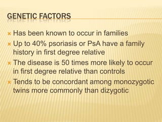 GENETIC FACTORS
Has been known to occur in families
 Up to 40% psoriasis or PsA have a family
history in first degree relative
 The disease is 50 times more likely to occur
in first degree relative than controls
 Tends to be concordant among monozygotic
twins more commonly than dizygotic


 