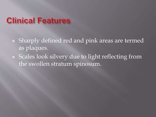  Sharply defined red and pink areas are termed
as plaques.
 Scales look silvery due to light reflecting from
the swollen stratum spinosum.
 