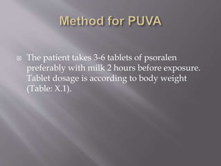  The patient takes 3-6 tablets of psoralen
preferably with milk 2 hours before exposure.
Tablet dosage is according to body weight
(Table: X.1).
 