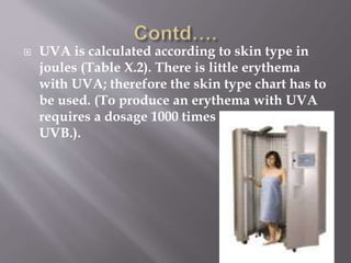  UVA is calculated according to skin type in
joules (Table X.2). There is little erythema
with UVA; therefore the skin type chart has to
be used. (To produce an erythema with UVA
requires a dosage 1000 times greater than
UVB.).
 