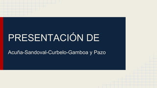 PRESENTACIÓN DE
Acuña-Sandoval-Curbelo-Gamboa y Pazo
 