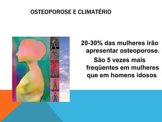 OSTEOPOROSE E CLIMATÉRIO 20-30% das mulheres irão apresentar osteoporose. São 5 vezes mais freqüentes em mulheres que em homens idosos  