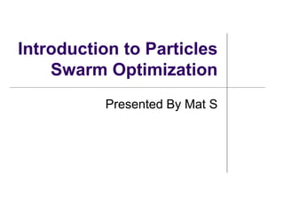 Introduction to Particles
Swarm Optimization
Presented By Mat S
 