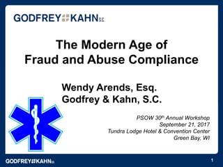 The Modern Age of
Fraud and Abuse Compliance
PSOW 30th Annual Workshop
September 21, 2017
Tundra Lodge Hotel & Convention Center
Green Bay, WI
1
Wendy Arends, Esq.
Godfrey & Kahn, S.C.
 