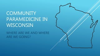 COMMUNITY
PARAMEDICINE IN
WISCONSIN
WHERE ARE WE AND WHERE
ARE WE GOING?
 
