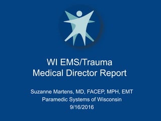 WI EMS/Trauma
Medical Director Report
Suzanne Martens, MD, FACEP, MPH, EMT
Paramedic Systems of Wisconsin
9/16/2016
 