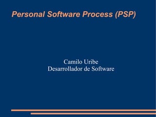 Personal Software Process (PSP)




               Camilo Uribe
         Desarrollador de Software
 