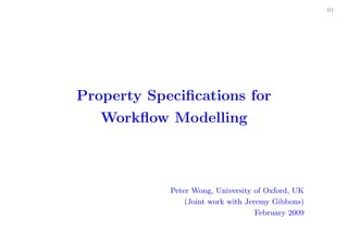01




Property Speciﬁcations for
   Workﬂow Modelling



            Peter Wong, University of Oxford, UK
                (Joint work with Jeremy Gibbons)
                                    February 2009
 