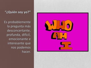 “¿Quién soy yo?”Es probablemente la pregunta más desconcertante, profunda, difícil, emocionante e interesante que nos podemos hacer.