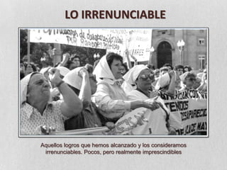 LO IRRENUNCIABLEAquellos logros que hemos alcanzado y los consideramosirrenunciables. Pocos, pero realmente imprescindibles