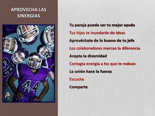 APROVECHA LAS SINERGIASTu pareja puede ser tu mejor ayudaTus hijos te inundarán de ideasAprovéchate de lo bueno de tu jefeLos colaboradores marcan la diferenciaAcepta la diversidadContagia energía a los que te rodeanLa unión hace la fuerzaEscuchaComparte