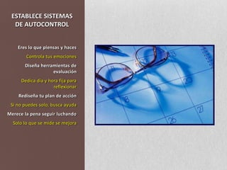 ESTABLECE SISTEMAS DE AUTOCONTROLEres lo que piensas y hacesControla tus emocionesDiseña herramientas de evaluaciónDedica día y hora fija para reflexionarRediseña tu plan de acciónSi no puedes solo, busca ayudaMerece la pena seguir luchandoSolo lo que se mide se mejora