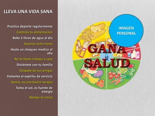 LLEVA UNA VIDA SANAIMAGENPERSONALPractica deporte regularmenteControla tu alimentaciónBebe 2 litros de agua al díaDuerme ocho horasHazte un chequeo medico al añoNo te lleves trabajo a casaDiviértete con tu familiaOcúpate de tus amigosFomenta el espíritu de servicioSonríe, es una buena terapiaToma el sol, es fuente de energíaRompe la rutina