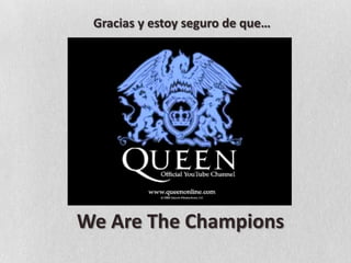 Gracias y estoy seguro de que…We Are The Champions