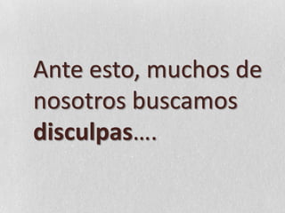 Ante esto, muchos de nosotros buscamos disculpas….