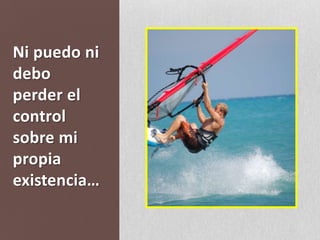 Ni puedo ni debo  perder el control sobre mi propia existencia…