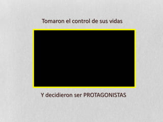 Tomaron el control de sus vidasY decidieron ser PROTAGONISTAS