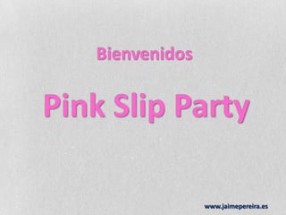 Bienvenidos Pink Slip Party www.jaimepereira.es 
