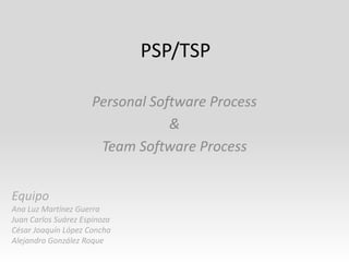 PSP/TSP

                     Personal Software Process
                                 &
                      Team Software Process


Equipo
Ana Luz Martínez Guerra
Juan Carlos Suárez Espinoza
César Joaquín López Concha
Alejandro González Roque
 
