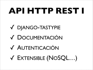 API HTTP REST I
✓ DJANGO-TASTYPIE
✓ DOCUMENTACIÓN
✓ AUTENTICACIÓN
✓ EXTENSIBLE (NOSQL…)
 
