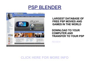 PSP BLENDER LARGEST DATABASE OF FREE PSP MOVIES AND GAMES IN THE WORLD DOWNLOAD TO YOUR COMPUTER AND TRANSFER TO YOUR PSP REVIEW CLICK HERE FOR MORE INFO  