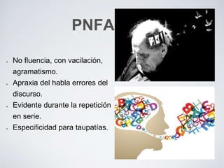 PNFA
No fluencia, con vacilación,
agramatismo.
Apraxia del habla errores del
discurso.
Evidente durante la repetición
en serie.
Especificidad para taupatías.
 