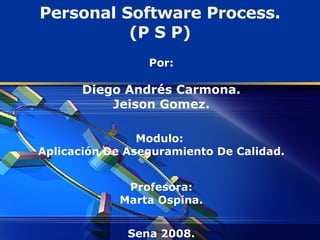 Por: Diego Andrés Carmona. Jeison Gomez. Modulo:  Aplicación De Aseguramiento De Calidad. Profesora: Marta Ospina. Sena 2008. Personal Software Process. (P S P) 