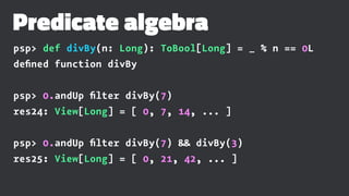 Predicate algebra
psp> def divBy(n: Long): ToBool[Long] = _ % n == 0L
deﬁned function divBy
psp> 0.andUp ﬁlter divBy(7)
re...