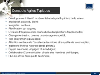 Concepts Agiles Typiques Développement itératif, incrémental et adaptatif qui livre de la valeur; Implication active du client; Intégration continue; Planification par vagues; Livraison fréquente et de courte durée d’applications fonctionnelles; Changement est vu comme un avantage compétitif; Test en premier et puis code; Attention continue de l’excellence technique et la qualité de la conception; Ingénierie inverse naturelle (code propre); Équipe autonome, engagée et autodirigée; Collaboration/Communication directe des membres de l’équipe; Plus de savoir faire que le savoir être. SQLI, fournisseur d'innovation - Nom du document #  