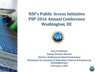 NSF’s Public Access Initiative
PSP 2016 Annual Conference
Washington, DC
Amy Friedlander
Deputy Division Director
Division of Advanced Cyberinfrastructure
Directorate for Computer & Information Science & Engineering
afriedla@nsf.gov
February 4, 2016
Image Credit: Exploratorium.
 