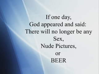 If one day, God appeared and said:  There will no longer be any Sex , Nude Pictures , or  BEER 