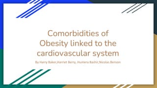 Comorbidities of
Obesity linked to the
cardiovascular system
By Harry Baker,Harriet Berry, Humera Bashir,Nicolas Benson
 