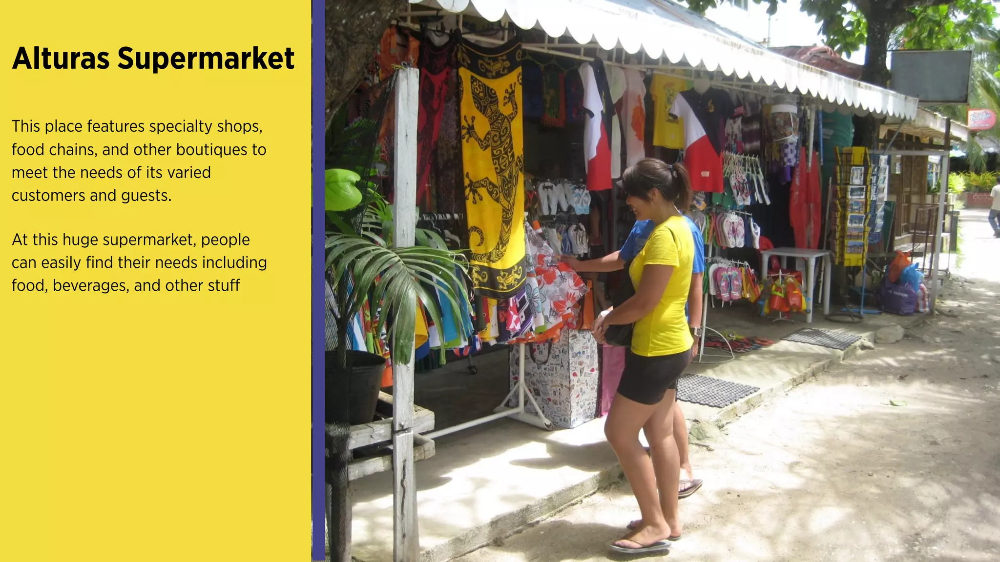 Alturas Supermarket 
This place features specialty
shops, food chains, and other
boutiques to meet the needs
of its varied customers and
guests.
At this huge supermarket,
people can easily find their
needs including food,
beverages, and other stuff
 