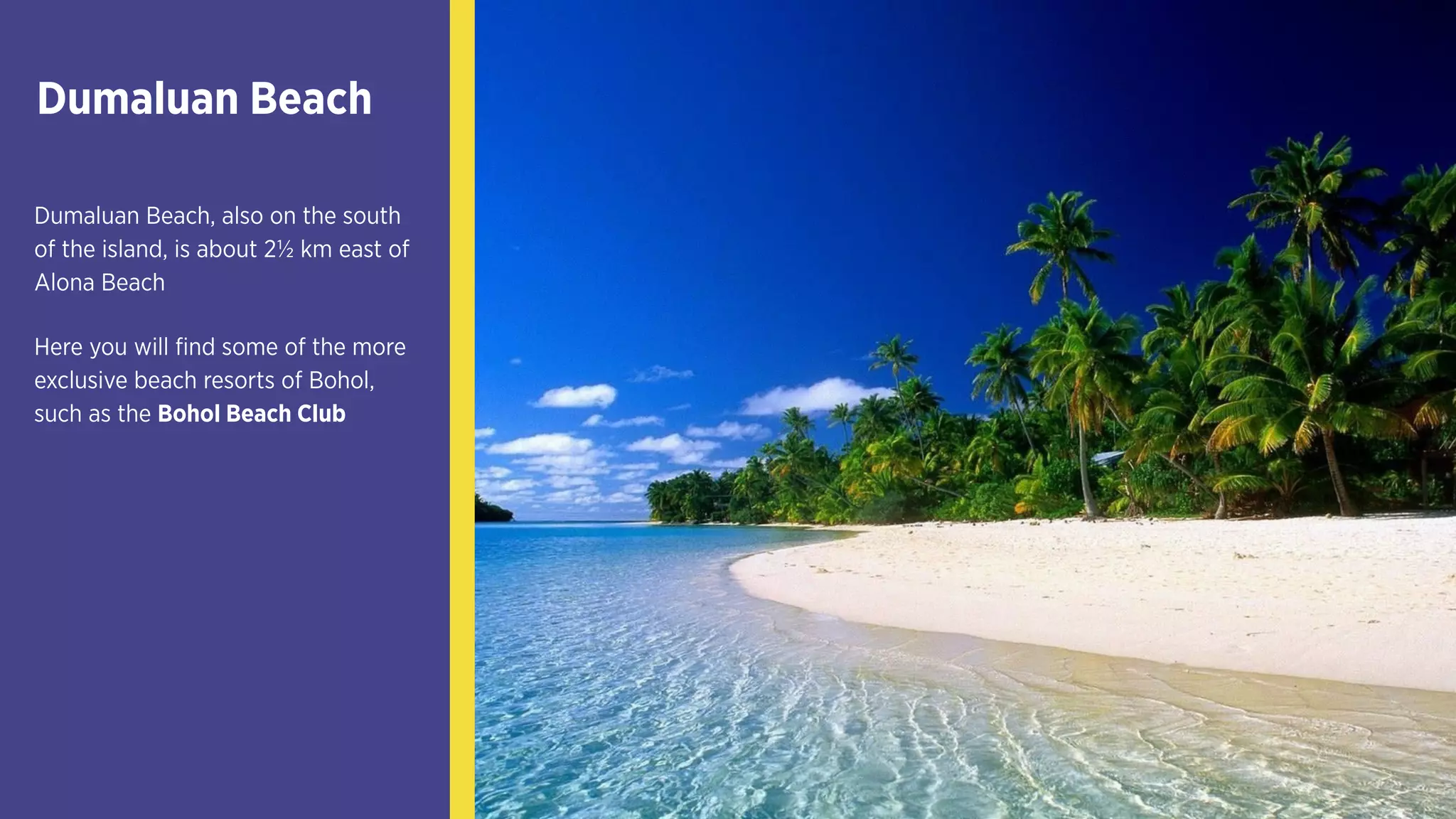 Dumaluan Beach
Dumaluan Beach, also on the south
of the island, is about 2½ km east of
Alona Beach
Here you will find some of the more
exclusive beach resorts of Bohol,
such as the Bohol Beach Club
 